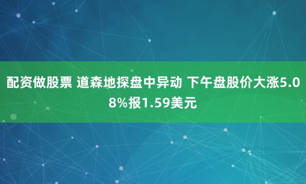 配資做股票 道森地探盤中異動 下午盤股價大漲5.08%報1.59美元